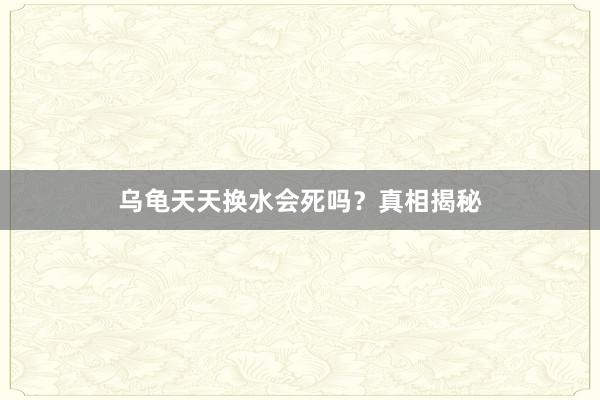 乌龟天天换水会死吗?真相揭秘