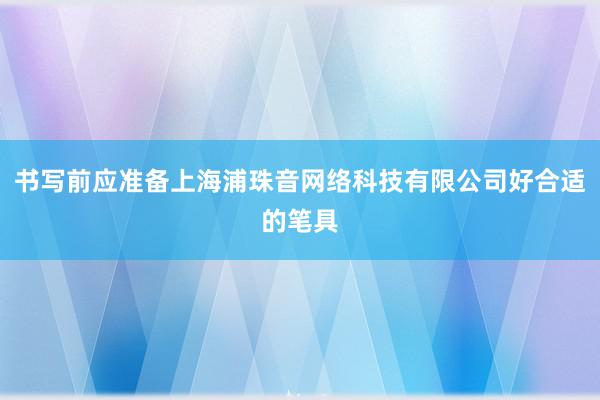 书写前应准备上海浦珠音网络科技有限公司好合适的笔具