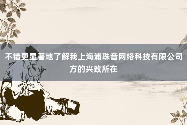 不错更显著地了解我上海浦珠音网络科技有限公司方的兴致所在